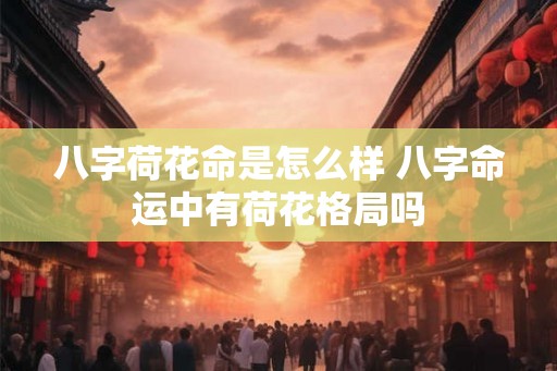 八字荷花命是怎么样 八字命运中有荷花格局吗