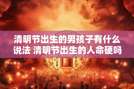 清明节出生的男孩子有什么说法 清明节出生的人命硬吗