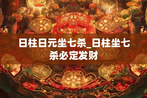 日柱日元坐七杀_日柱坐七杀必定发财 日柱日元坐七杀_日柱坐七杀必定发财