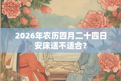 2026年农历四月二十四日安床适不适合? 2026年农历四月二十四日安床适不适合?