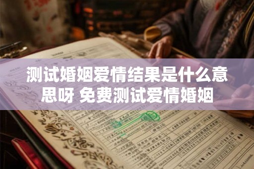 测试婚姻爱情结果是什么意思呀 免费测试爱情婚姻