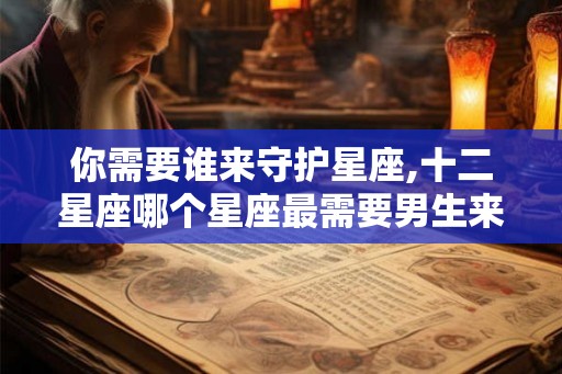 你需要谁来守护星座,十二星座哪个星座最需要男生来保护