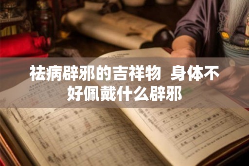 祛病辟邪的吉祥物  身体不好佩戴什么辟邪