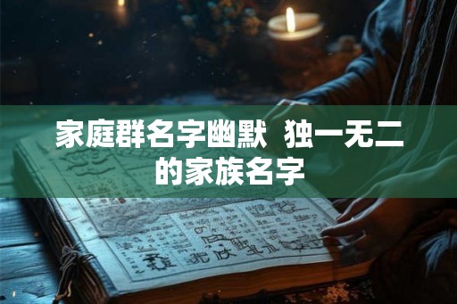 家庭群名字幽默  独一无二的家族名字