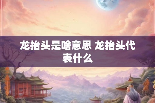 龙抬头是啥意思 龙抬头代表什么