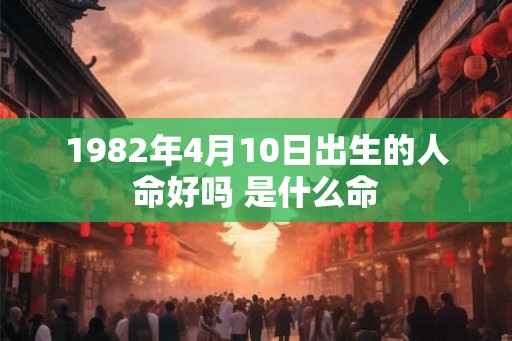 1982年4月10日出生的人命好吗 是什么命