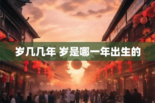 岁几几年 岁是哪一年出生的