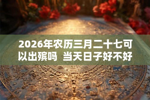 2026年农历三月二十七可以出殡吗  当天日子好不好