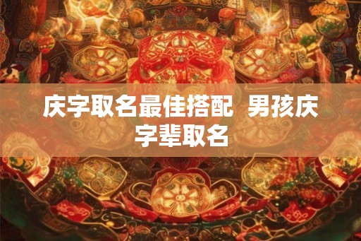 庆字取名最佳搭配 男孩庆字辈取名 庆字取名最佳搭配 男孩庆字辈取名