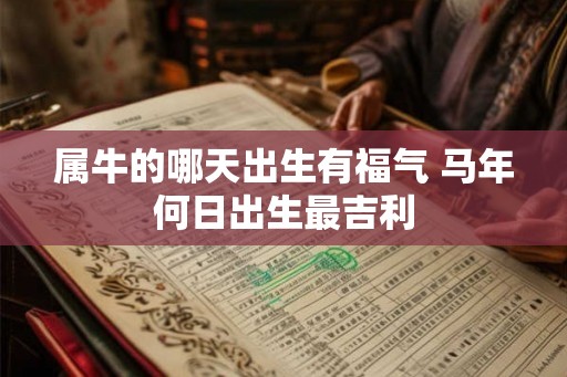 属牛的哪天出生有福气 马年何日出生最吉利