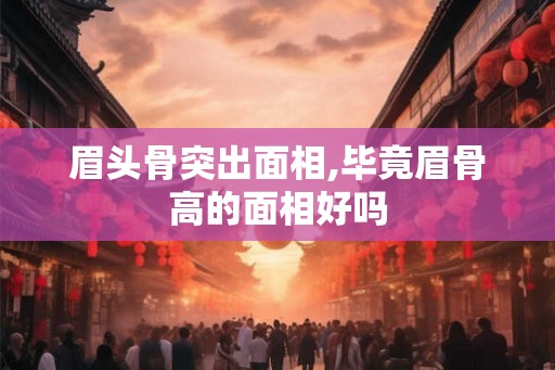 眉头骨突出面相,毕竟眉骨高的面相好吗