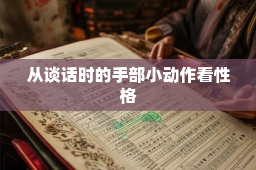 从谈话时的手部小动作看性格 从谈话时的手部小动作看性格