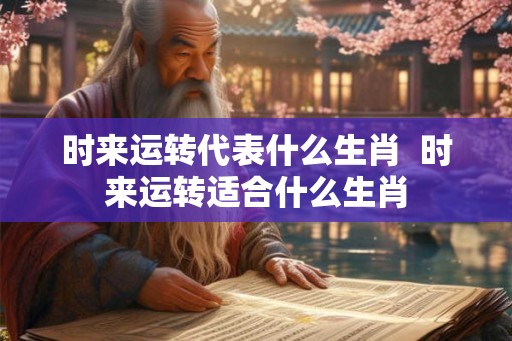 时来运转代表什么生肖  时来运转适合什么生肖