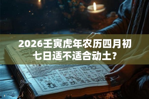 2026壬寅虎年农历四月初七日适不适合动土？