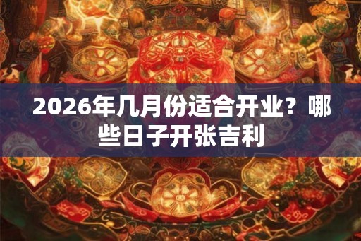 2026年几月份适合开业？哪些日子开张吉利