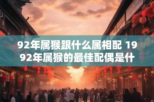 92年属猴跟什么属相配 1992年属猴的最佳配偶是什么生肖