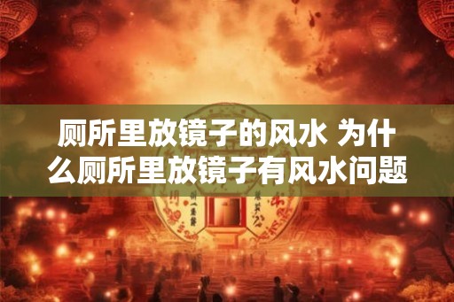 厕所里放镜子的风水 为什么厕所里放镜子有风水问题