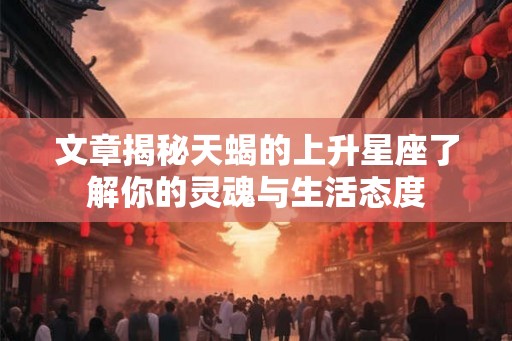 文章揭秘天蝎的上升星座了解你的灵魂与生活态度