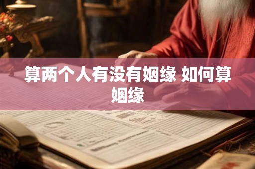 算两个人有没有姻缘 如何算姻缘 算两个人有没有姻缘 如何算姻缘