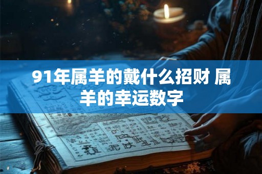 91年属羊的戴什么招财 属羊的幸运数字