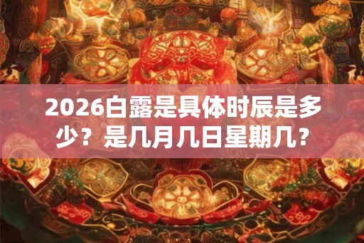 2026白露是具体时辰是多少?是几月几日星期几? 2026白露是具体时辰是多少?是几月几日星期几?