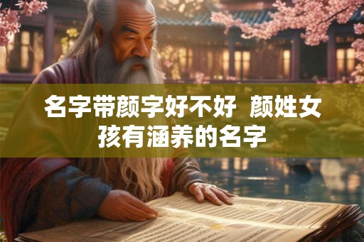 名字带颜字好不好 颜姓女孩有涵养的名字 名字带颜字好不好 颜姓女孩有涵养的名字
