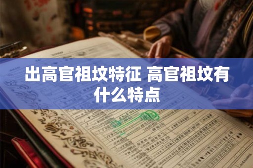 出高官祖坟特征 高官祖坟有什么特点