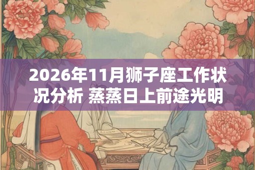 2026年11月狮子座工作状况分析 蒸蒸日上前途光明