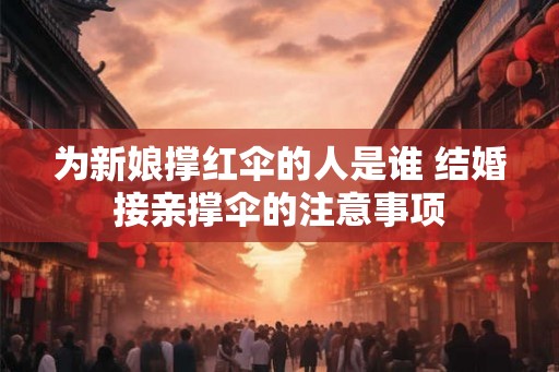 为新娘撑红伞的人是谁 结婚接亲撑伞的注意事项