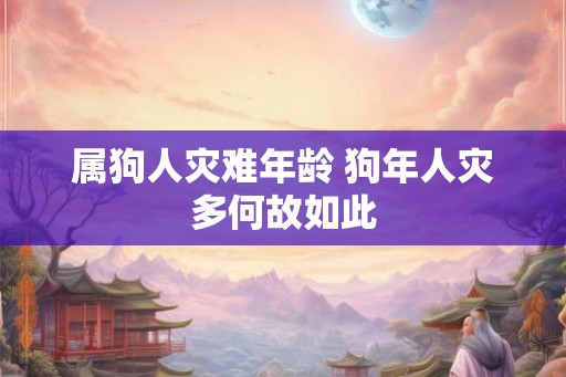 属狗人灾难年龄 狗年人灾多何故如此