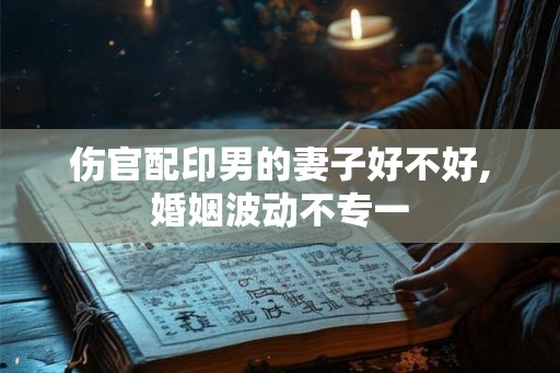 伤官配印男的妻子好不好,婚姻波动不专一