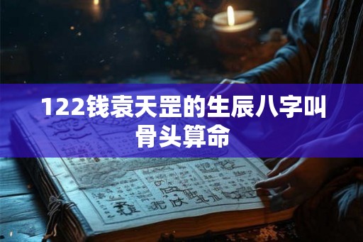 122钱袁天罡的生辰八字叫骨头算命
