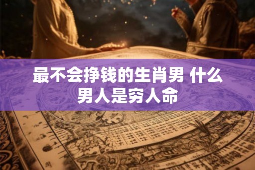最不会挣钱的生肖男 什么男人是穷人命