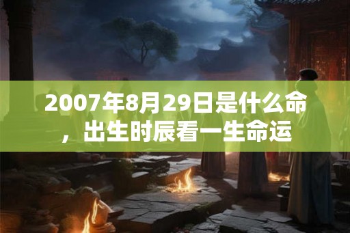 2007年8月29日是什么命，出生时辰看一生命运
