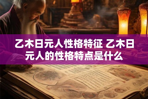 乙木日元人性格特征 乙木日元人的性格特点是什么