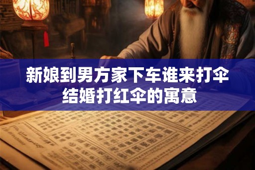 新娘到男方家下车谁来打伞 结婚打红伞的寓意