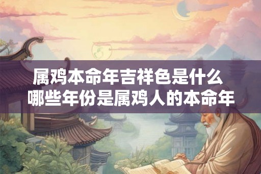 属鸡本命年吉祥色是什么 哪些年份是属鸡人的本命年