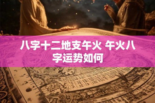 八字十二地支午火 午火八字运势如何