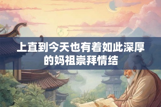 上直到今天也有着如此深厚的妈祖崇拜情结