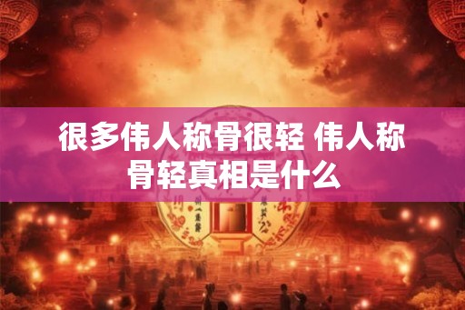 很多伟人称骨很轻 伟人称骨轻真相是什么 很多伟人称骨很轻 伟人称骨轻真相是什么