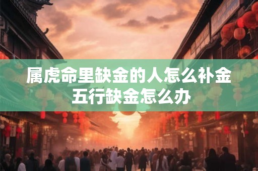 属虎命里缺金的人怎么补金 五行缺金怎么办