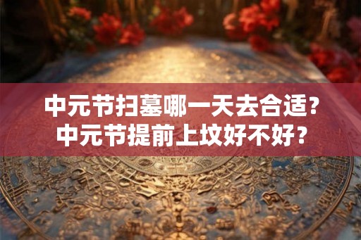 中元节扫墓哪一天去合适？中元节提前上坟好不好？