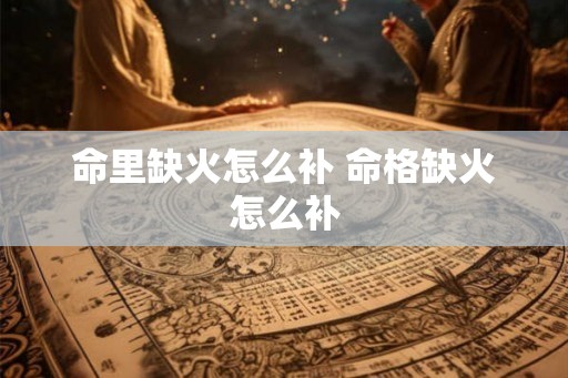 命里缺火怎么补 命格缺火怎么补