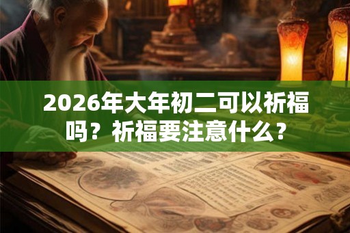 2026年大年初二可以祈福吗?祈福要注意什么? 2026年大年初二可以祈福吗?祈福要注意什么?
