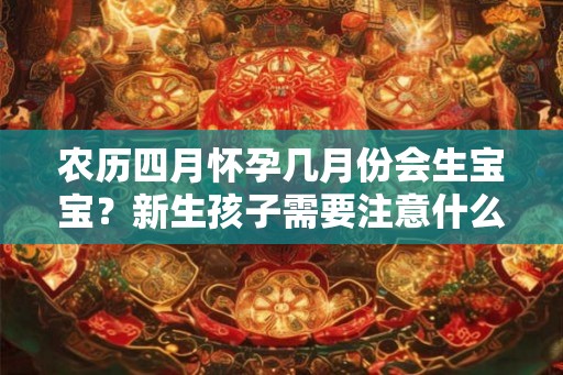 农历四月怀孕几月份会生宝宝？新生孩子需要注意什么？