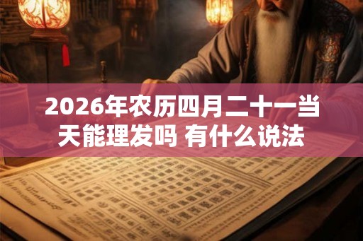 2026年农历四月二十一当天能理发吗 有什么说法
