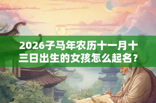 2026子马年农历十一月十三日出生的女孩怎么起名？