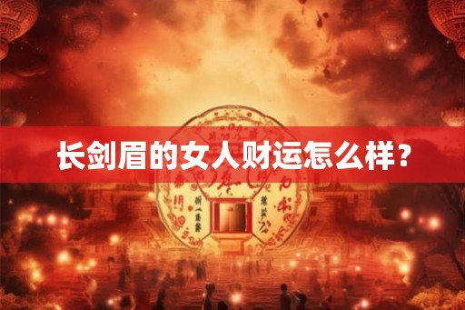 长剑眉的女人财运怎么样? 长剑眉的女人财运怎么样?