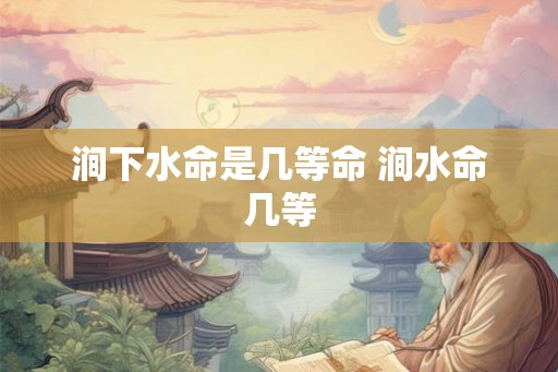 涧下水命是几等命 涧水命几等 涧下水命是几等命 涧水命几等