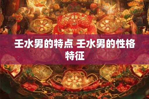 壬水男的特点 壬水男的性格特征